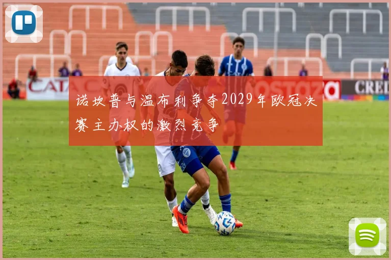 诺坎普与温布利争夺2029年欧冠决赛主办权的激烈竞争