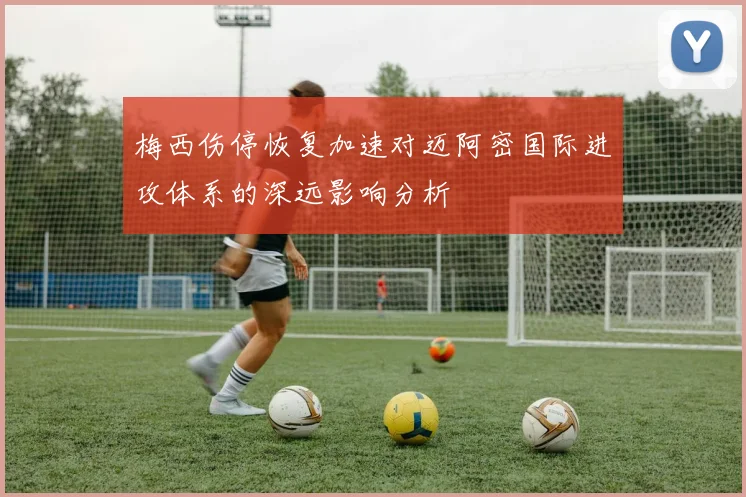 梅西伤停恢复加速对迈阿密国际进攻体系的深远影响分析