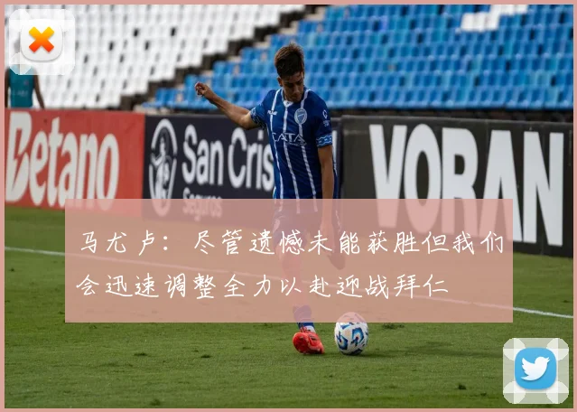 马尤卢：尽管遗憾未能获胜但我们会迅速调整全力以赴迎战拜仁