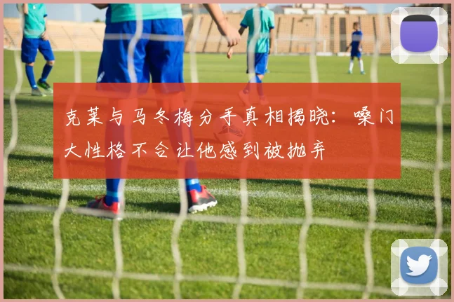 克莱与马冬梅分手真相揭晓：嗓门大性格不合让他感到被抛弃