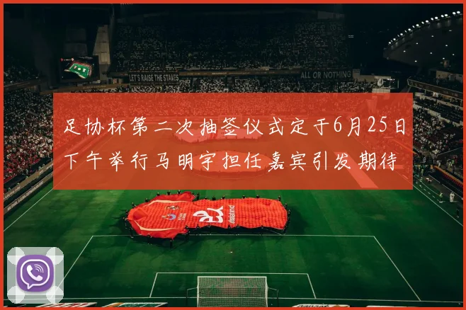 足协杯第二次抽签仪式定于6月25日下午举行马明宇担任嘉宾引发期待