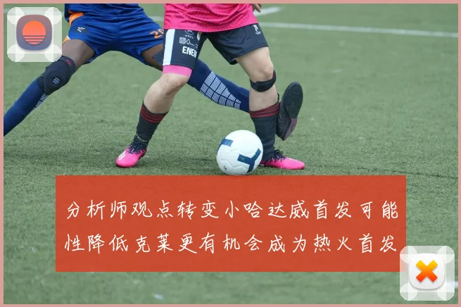 分析师观点转变小哈达威首发可能性降低克莱更有机会成为热火首发