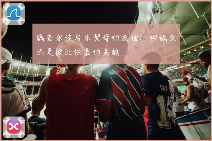 钱查尔谈与东契奇的友谊：坦诚交流是彼此依靠的关键