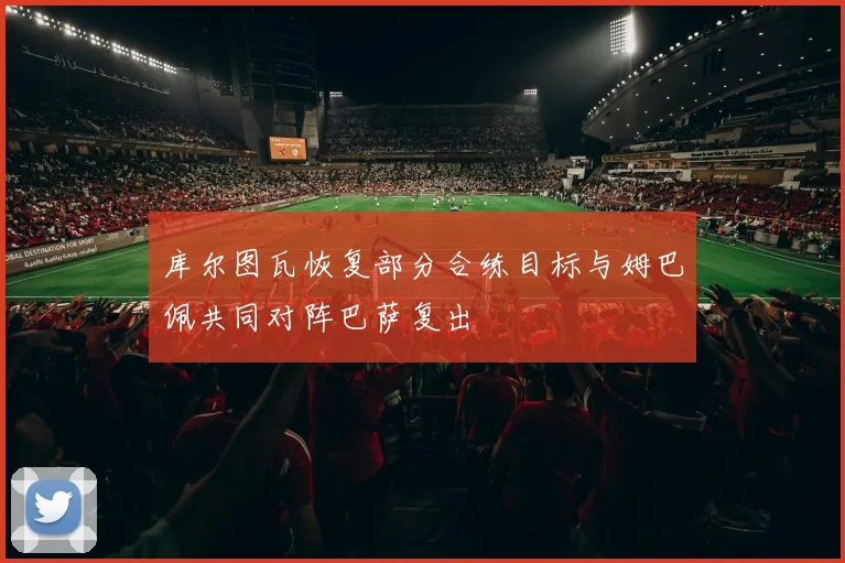 库尔图瓦恢复部分合练目标与姆巴佩共同对阵巴萨复出