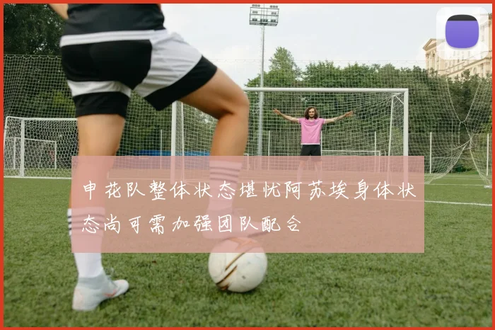 申花队整体状态堪忧阿苏埃身体状态尚可需加强团队配合