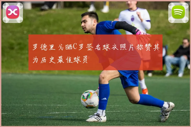 罗德里戈晒C罗签名球衣照片称赞其为历史最佳球员