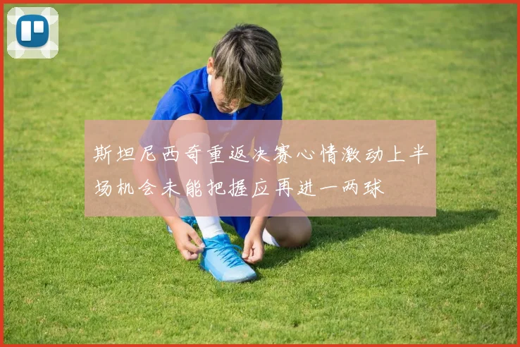 斯坦尼西奇重返决赛心情激动上半场机会未能把握应再进一两球