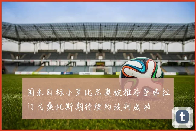 国米目标小罗比尼奥被推荐至弗拉门戈桑托斯期待续约谈判成功