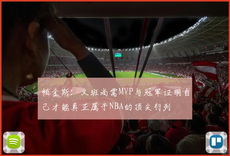 帕金斯：文班尚需MVP与冠军证明自己才能真正属于NBA的顶尖行列