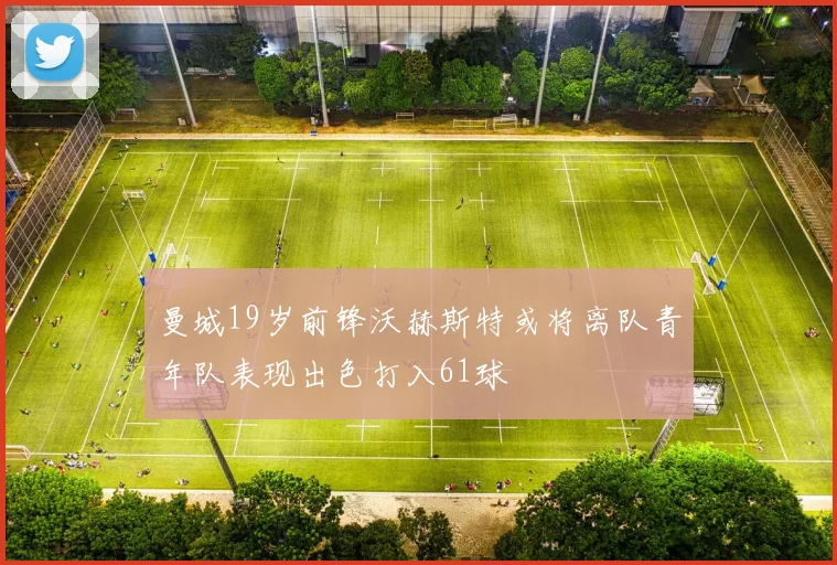 曼城19岁前锋沃赫斯特或将离队青年队表现出色打入61球