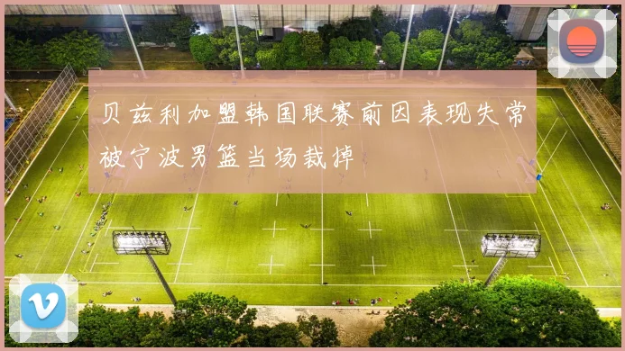 贝兹利加盟韩国联赛前因表现失常被宁波男篮当场裁掉