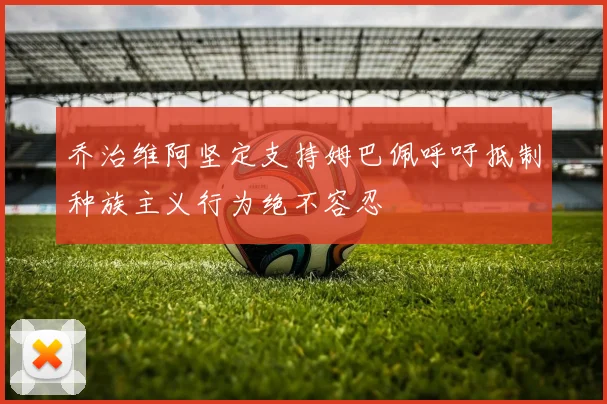 乔治维阿坚定支持姆巴佩呼吁抵制种族主义行为绝不容忍