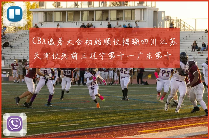 CBA选秀大会初始顺位揭晓四川江苏天津位列前三辽宁第十一广东第十六