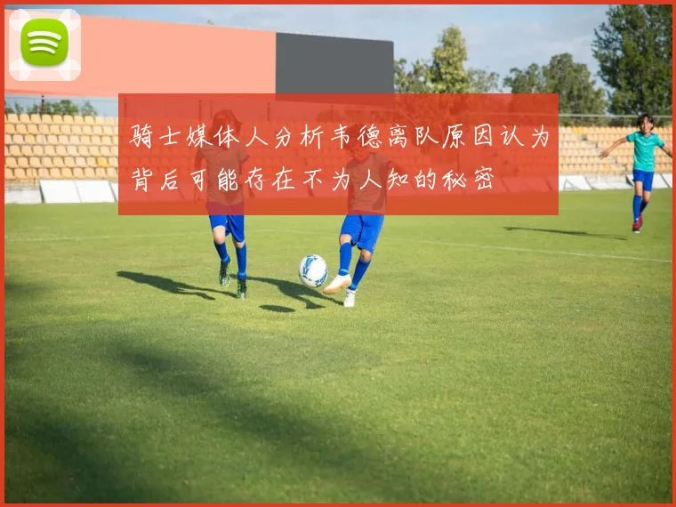 骑士媒体人分析韦德离队原因认为背后可能存在不为人知的秘密