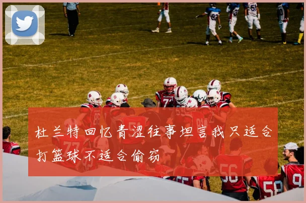 杜兰特回忆青涩往事坦言我只适合打篮球不适合偷窃