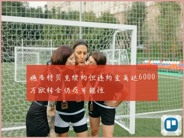 施洛特贝克续约但违约金高达6000万欧转会仍存可能性