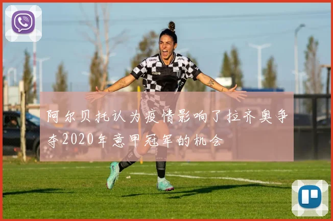 阿尔贝托认为疫情影响了拉齐奥争夺2020年意甲冠军的机会