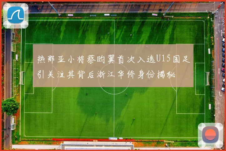 热那亚小将蔡昀翼首次入选U15国足引关注其背后浙江华侨身份揭秘