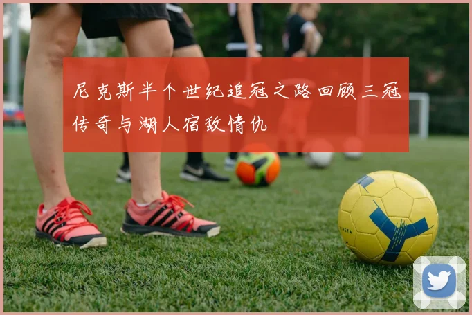 尼克斯半个世纪追冠之路回顾三冠传奇与湖人宿敌情仇