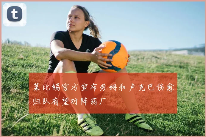 莱比锡官方宣布劳姆和卢克巴伤愈归队有望对阵药厂