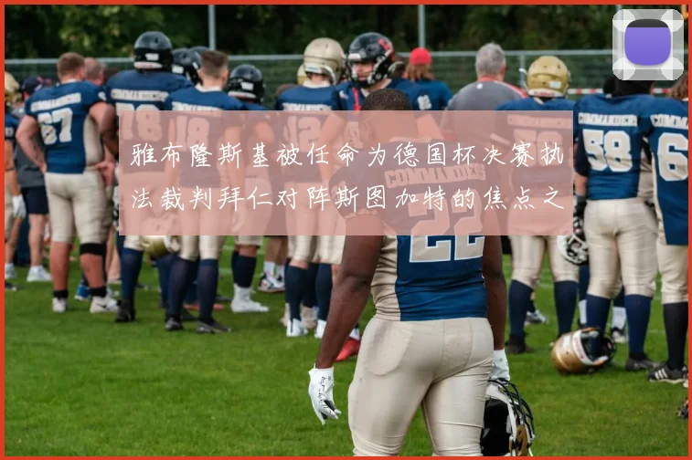 雅布隆斯基被任命为德国杯决赛执法裁判拜仁对阵斯图加特的焦点之战即将来临