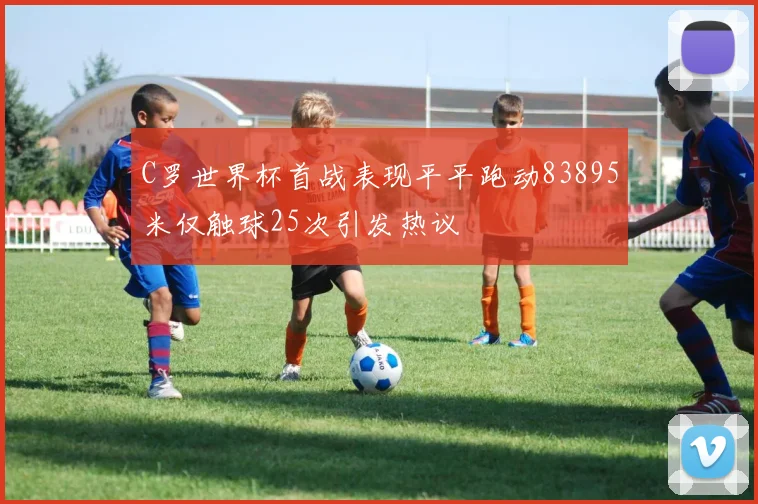 C罗世界杯首战表现平平跑动83895米仅触球25次引发热议