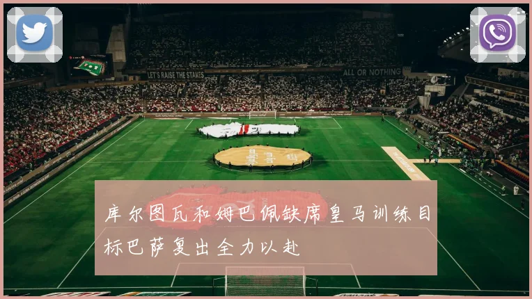 库尔图瓦和姆巴佩缺席皇马训练目标巴萨复出全力以赴