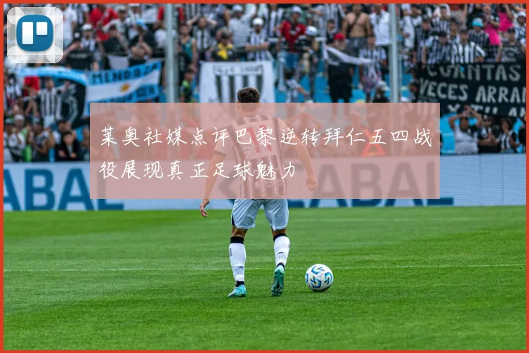 莱奥社媒点评巴黎逆转拜仁五四战役展现真正足球魅力