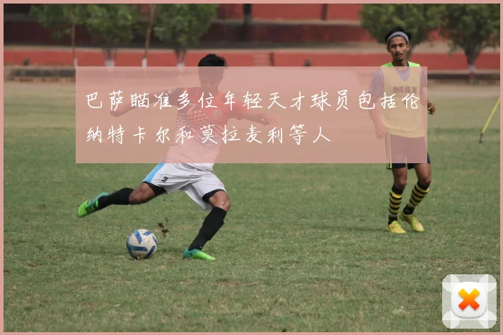 巴萨瞄准多位年轻天才球员包括伦纳特卡尔和莫拉麦利等人