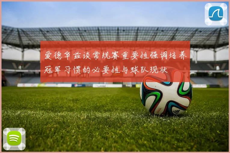 爱德华兹谈常规赛重要性强调培养冠军习惯的必要性与球队现状